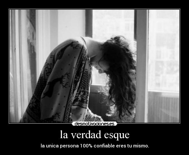 la verdad esque - la unica persona 100% confiable eres tu mismo.