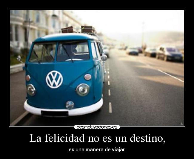La felicidad no es un destino, - es una manera de viajar.