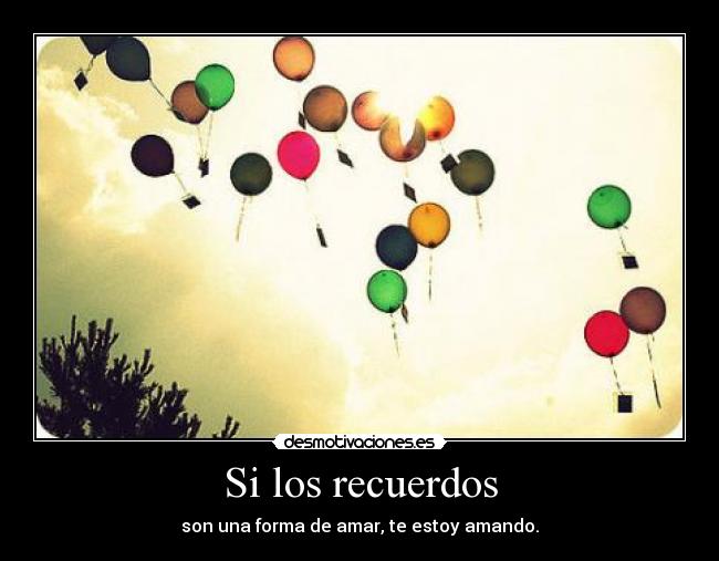 Si los recuerdos - son una forma de amar, te estoy amando.