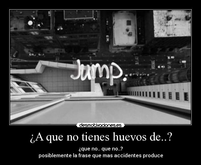 ¿A que no tienes huevos de..? - ¿que no.. que no..?
posiblemente la frase que mas accidentes produce