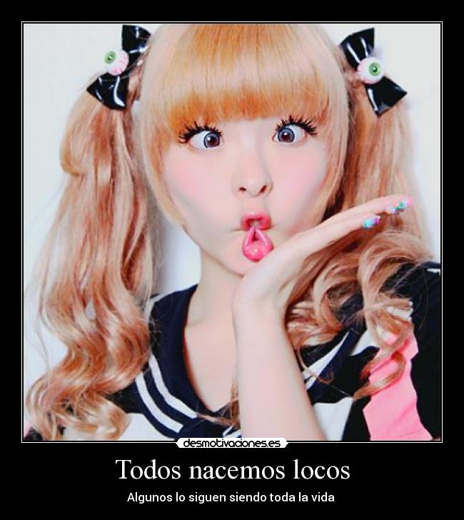 Todos nacemos locos - Algunos lo siguen siendo toda la vida ♥