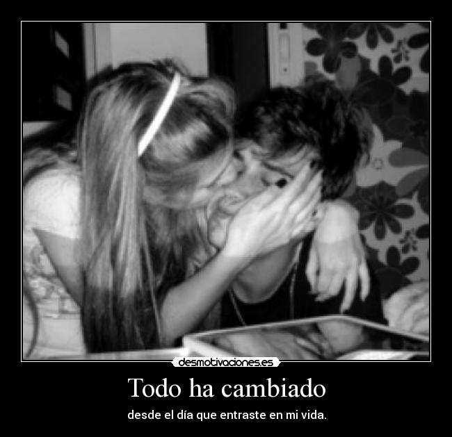 Todo ha cambiado - desde el día que entraste en mi vida.