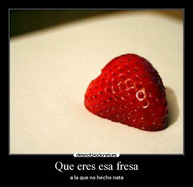 Que eres esa fresa - a la que no hecho nata