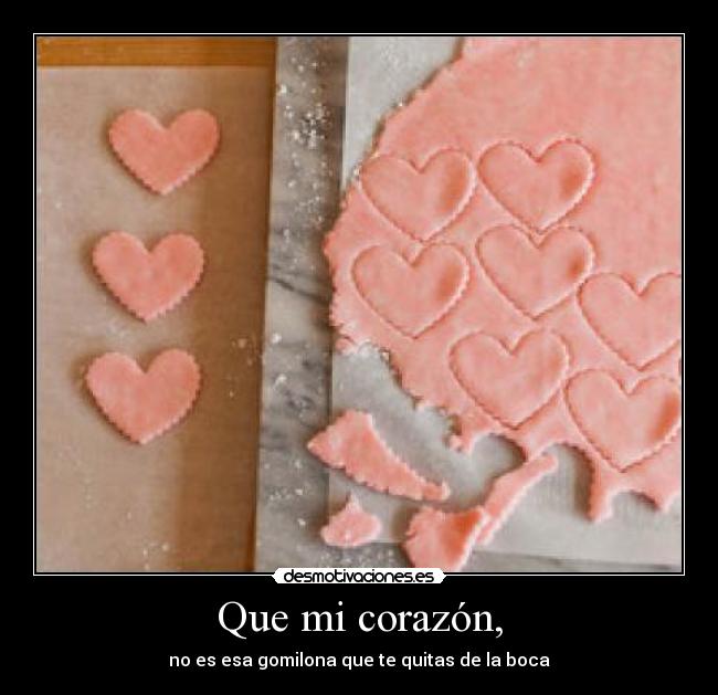 Que mi corazón, - no es esa gomilona que te quitas de la boca