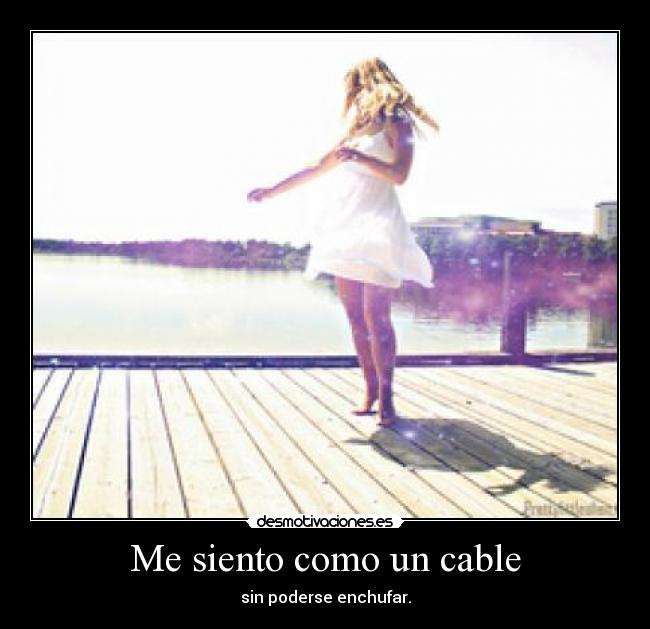 Me siento como un cable - sin poderse enchufar.