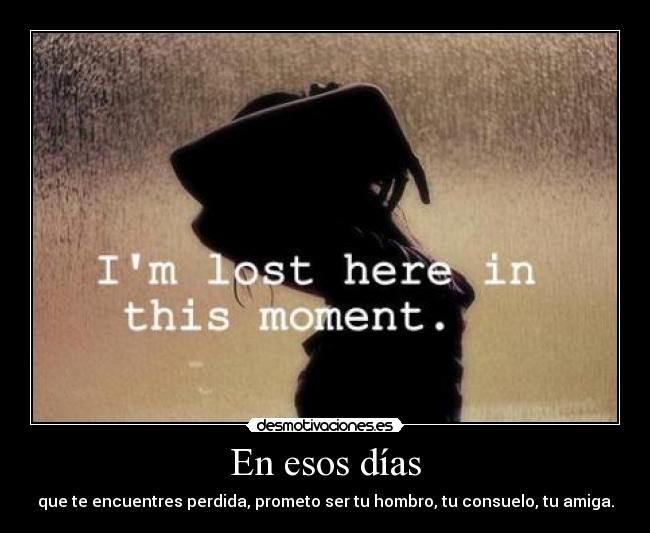En esos días - que te encuentres perdida, prometo ser tu hombro, tu consuelo, tu amiga.