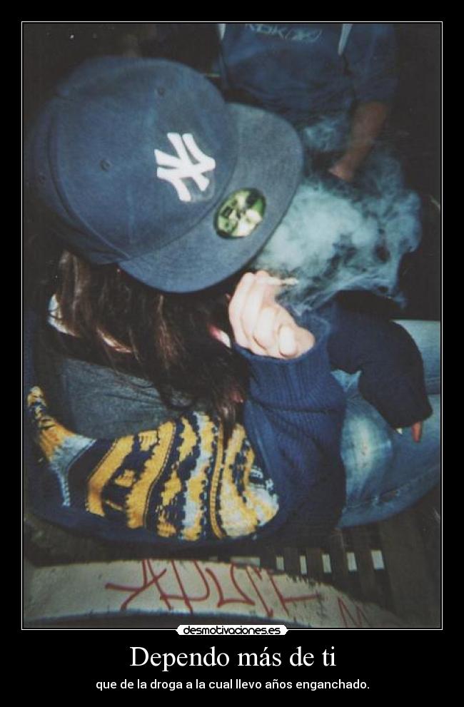 Dependo más de ti - que de la droga a la cual llevo años enganchado.