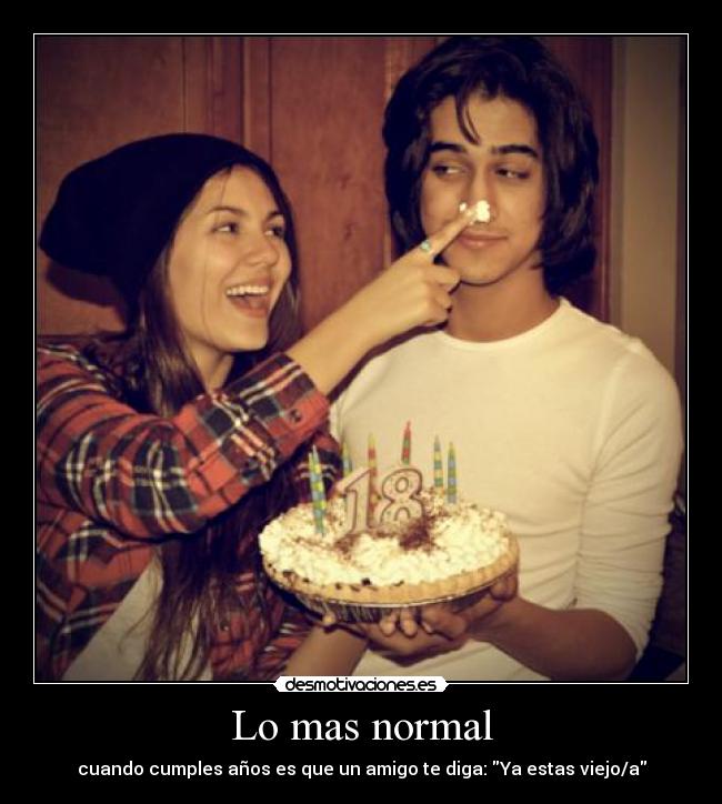 Lo mas normal - cuando cumples años es que un amigo te diga: Ya estas viejo/a