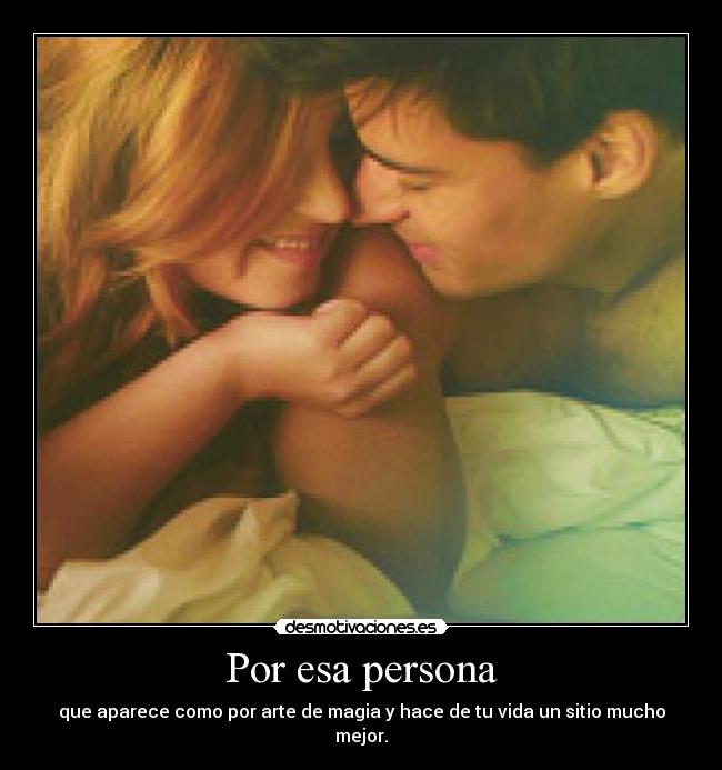 Por esa persona - que aparece como por arte de magia y hace de tu vida un sitio mucho mejor.