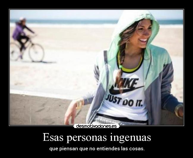 Esas personas ingenuas - que piensan que no entiendes las cosas.