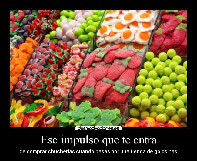 Ese impulso que te entra - de comprar chucherías cuando pasas por una tienda de golosinas.