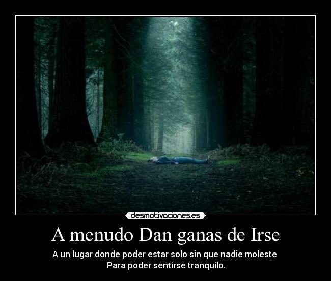 A menudo Dan ganas de Irse - A un lugar donde poder estar solo sin que nadie moleste
Para poder sentirse tranquilo.