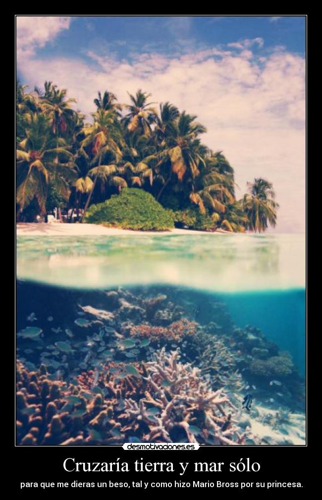 Cruzaría tierra y mar sólo - para que me dieras un beso, tal y como hizo Mario Bross por su princesa.