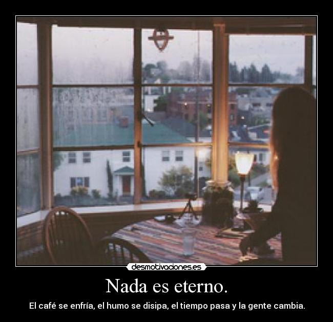 Nada es eterno. - El café se enfría, el humo se disipa, el tiempo pasa y la gente cambia.