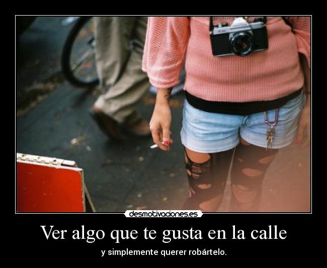 Ver algo que te gusta en la calle - y simplemente querer robártelo.