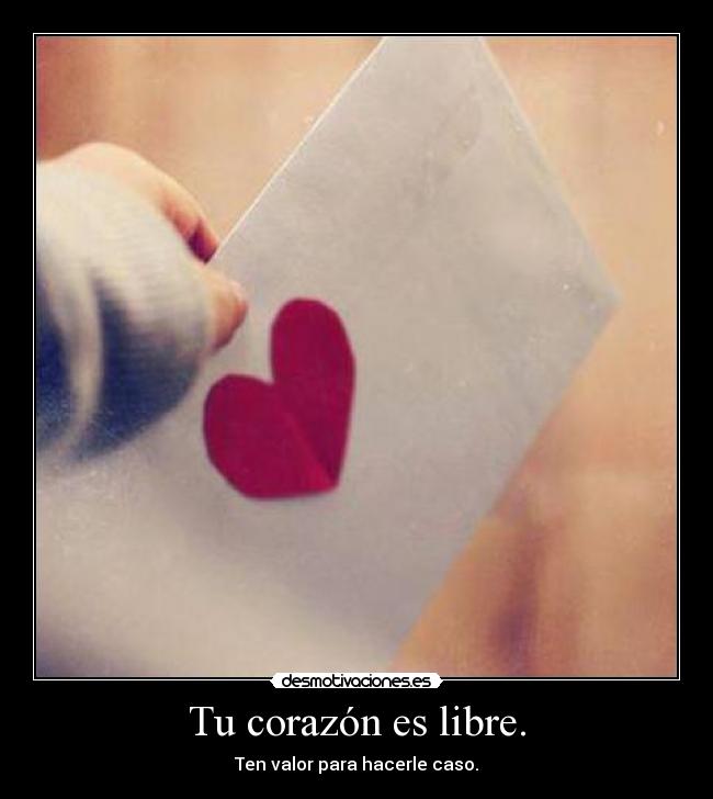 Tu corazón es libre. - Ten valor para hacerle caso.