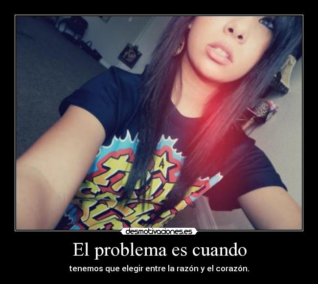 El problema es cuando - tenemos que elegir entre la razón y el corazón.