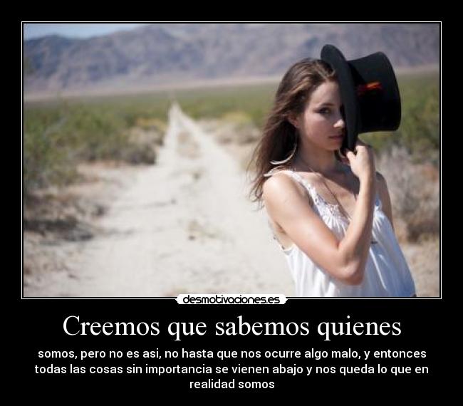 Creemos que sabemos quienes - somos, pero no es asi, no hasta que nos ocurre algo malo, y entonces
todas las cosas sin importancia se vienen abajo y nos queda lo que en
realidad somos