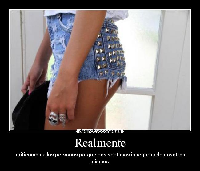 Realmente - criticamos a las personas porque nos sentimos inseguros de nosotros mismos.