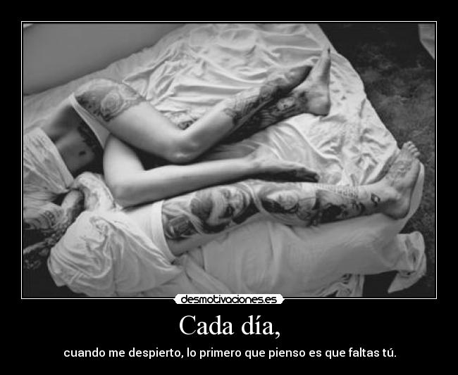 Cada día, - cuando me despierto, lo primero que pienso es que faltas tú.