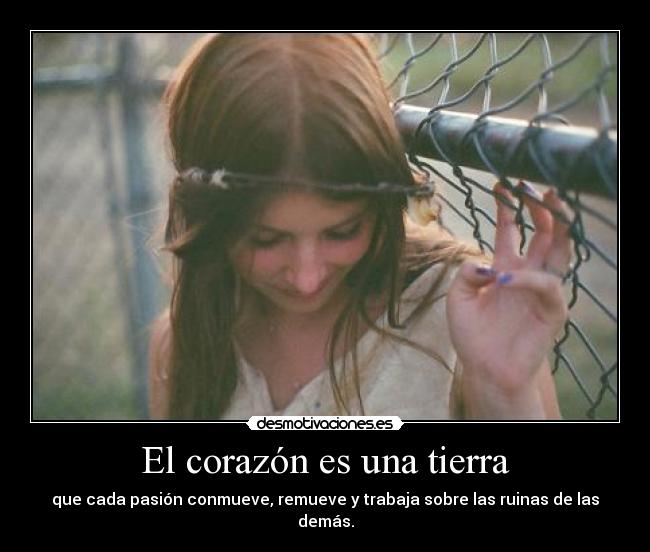 El corazón es una tierra - que cada pasión conmueve, remueve y trabaja sobre las ruinas de las demás.