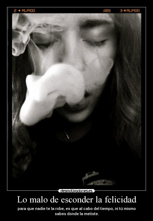 Lo malo de esconder la felicidad - para que nadie te la robe, es que al cabo del tiempo, ni tú mismo
sabes donde la metiste.