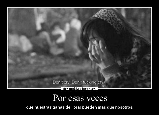 Por esas veces - que nuestras ganas de llorar pueden mas que nosotros.