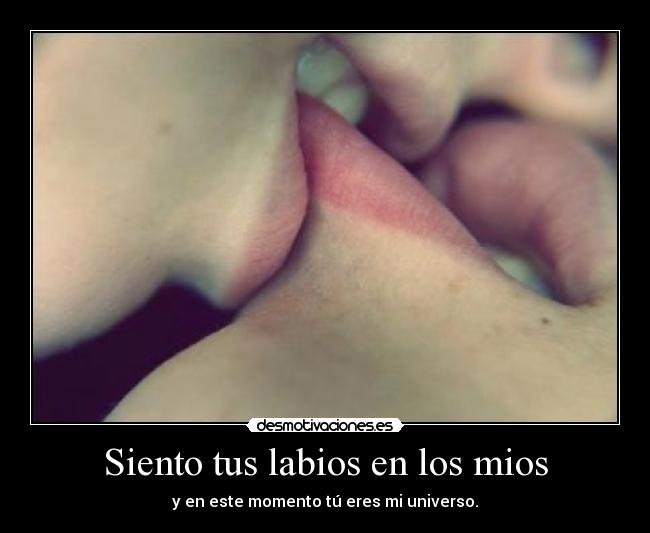 Siento tus labios en los mios - y en este momento tú eres mi universo.