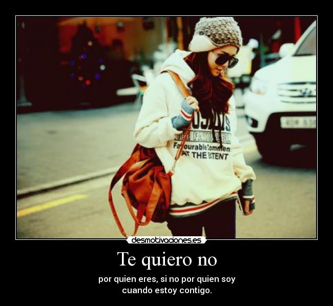 Te quiero no - por quien eres, si no por quien soy
cuando estoy contigo.