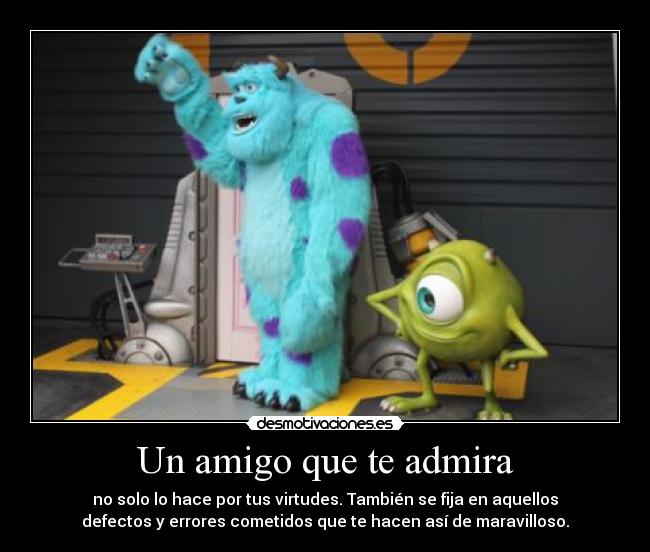 Un amigo que te admira - no solo lo hace por tus virtudes. También se fija en aquellos
defectos y errores cometidos que te hacen así de maravilloso.