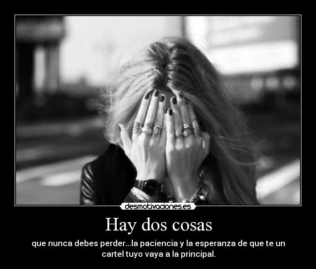 Hay dos cosas - que nunca debes perder...la paciencia y la esperanza de que te un
cartel tuyo vaya a la principal.