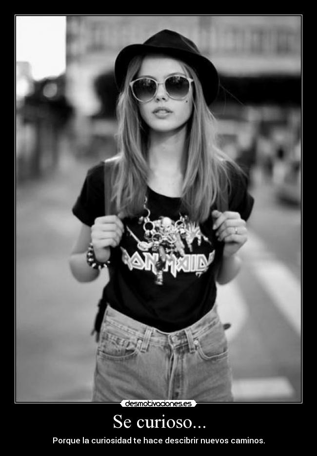 Se curioso... - Porque la curiosidad te hace descibrir nuevos caminos.