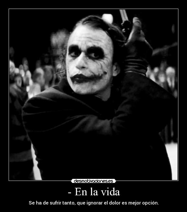 - En la vida - Se ha de sufrir tanto, que ignorar el dolor es mejor opción.