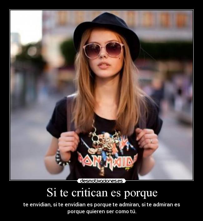 Si te critican es porque - te envidian, si te envidian es porque te admiran, si te admiran es
porque quieren ser como tú.