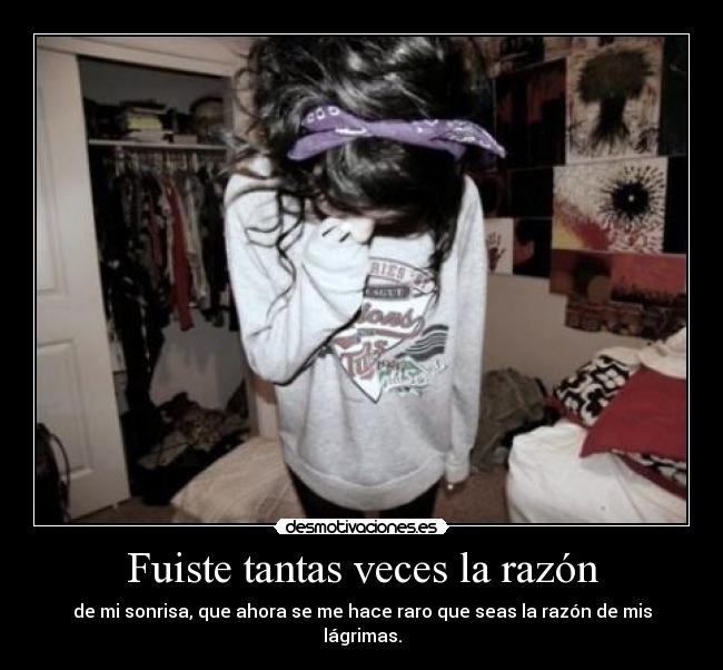 Fuiste tantas veces la razón - de mi sonrisa, que ahora se me hace raro que seas la razón de mis lágrimas.