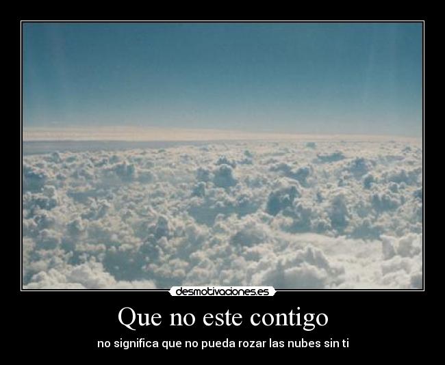 Que no este contigo - no significa que no pueda rozar las nubes sin ti