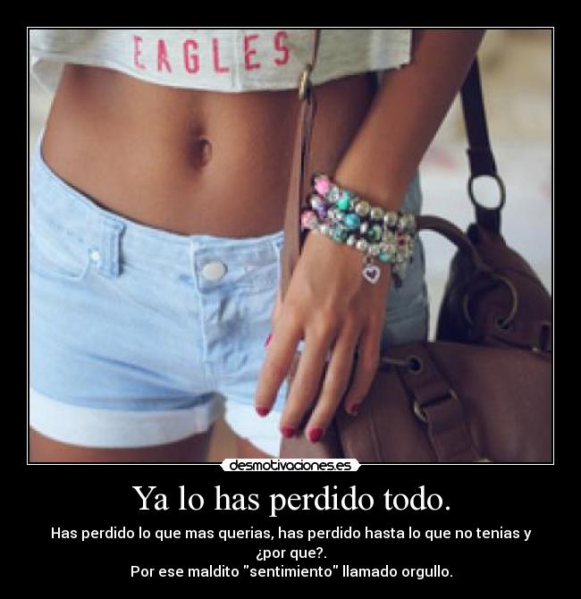 Ya lo has perdido todo. - Has perdido lo que mas querias, has perdido hasta lo que no tenias y ¿por que?.
Por ese maldito sentimiento llamado orgullo.
