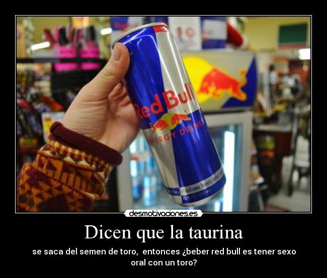 Dicen que la taurina - se saca del semen de toro,  entonces ¿beber red bull es tener sexo oral con un toro?