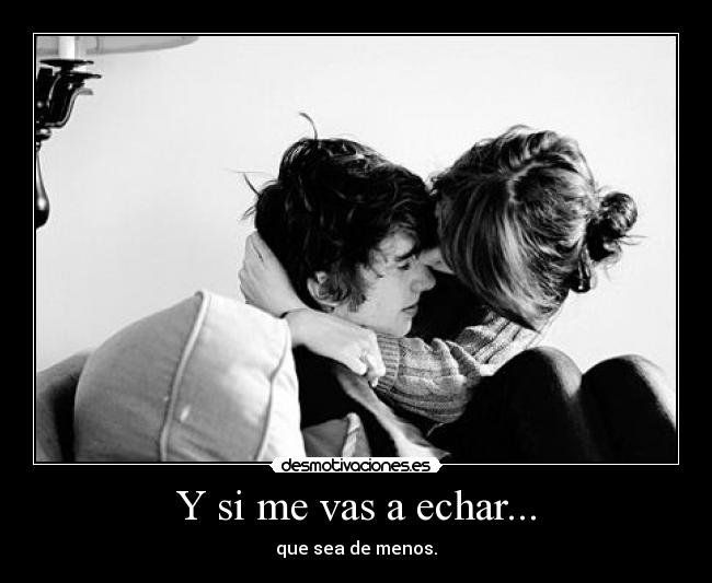 Y si me vas a echar... - que sea de menos.