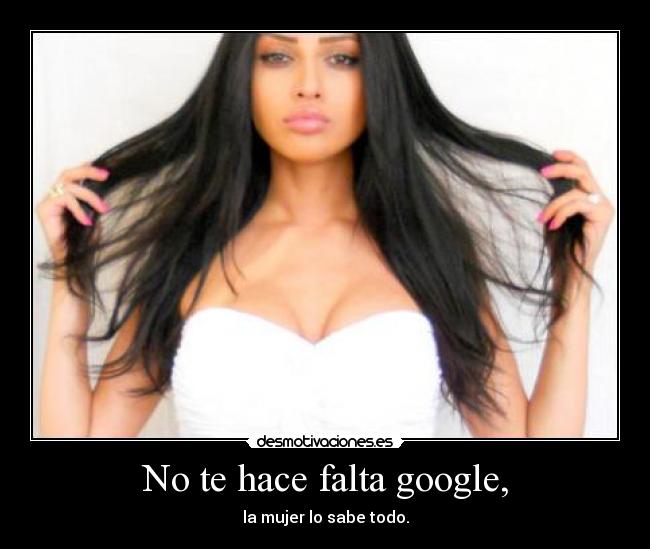 No te hace falta google, - la mujer lo sabe todo.