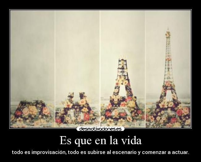 Es que en la vida - todo es improvisación, todo es subirse al escenario y comenzar a actuar.
