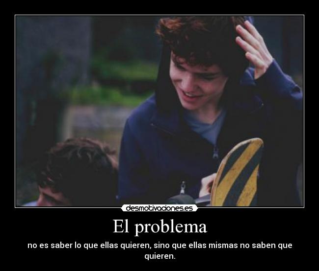 El problema - no es saber lo que ellas quieren, sino que ellas mismas no saben que quieren.