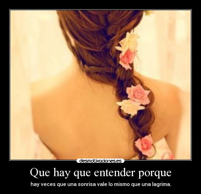 Que hay que entender porque - hay veces que una sonrisa vale lo mismo que una lagrima.