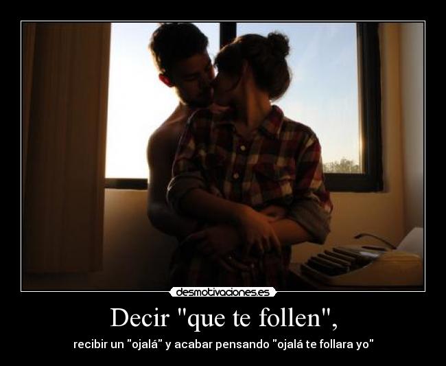 Decir que te follen, - recibir un ojalá y acabar pensando ojalá te follara yo