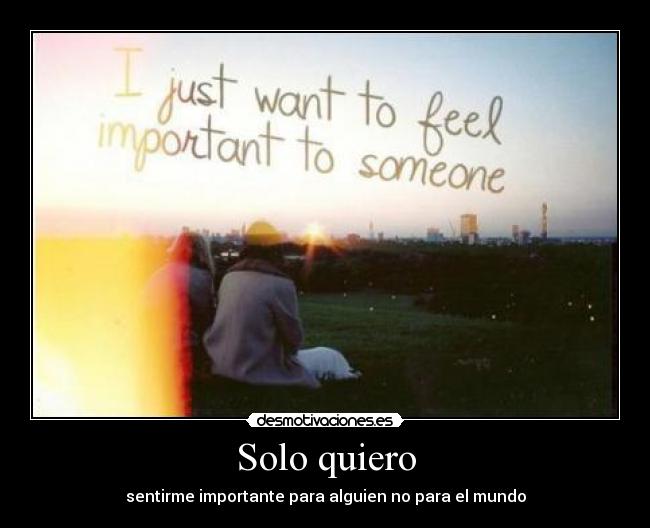 Solo quiero - sentirme importante para alguien no para el mundo