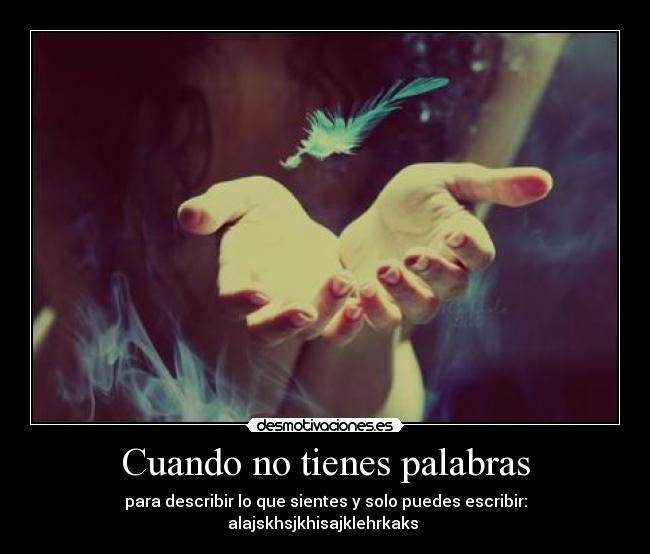 Cuando no tienes palabras - para describir lo que sientes y solo puedes escribir: alajskhsjkhisajklehrkaks ♥