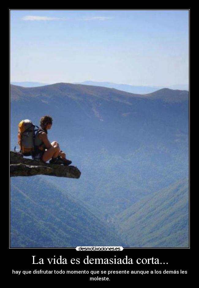 La vida es demasiada corta... - hay que disfrutar todo momento que se presente aunque a los demás les moleste.