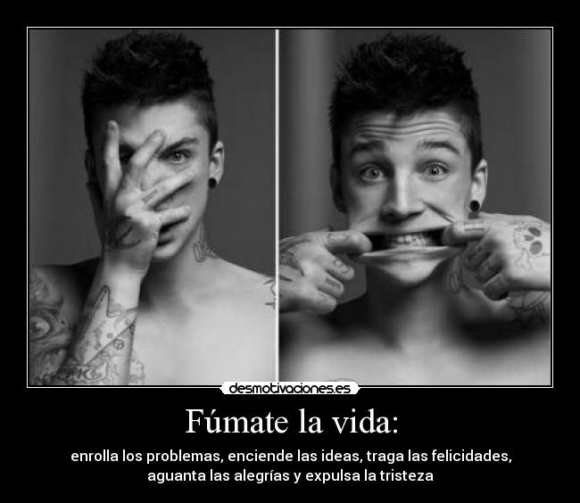 Fúmate la vida: - enrolla los problemas, enciende las ideas, traga las felicidades,
aguanta las alegrías y expulsa la tristeza