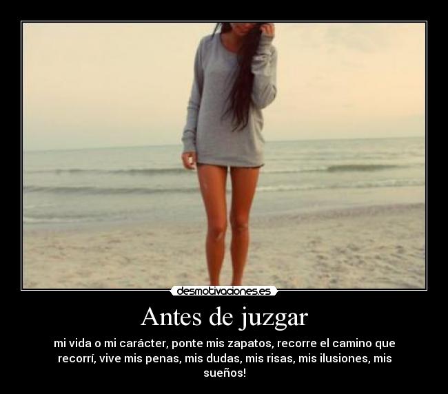 Antes de juzgar - mi vida o mi carácter, ponte mis zapatos, recorre el camino que
recorrí, vive mis penas, mis dudas, mis risas, mis ilusiones, mis
sueños!