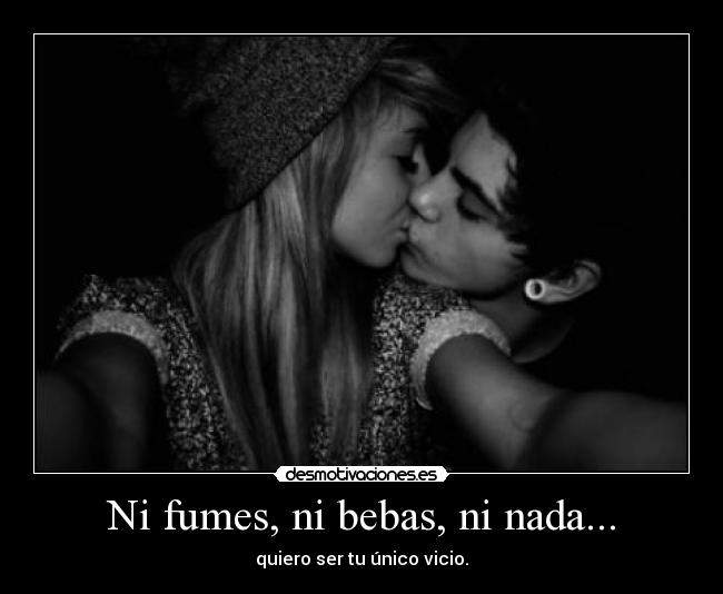 Ni fumes, ni bebas, ni nada... - quiero ser tu único vicio.
